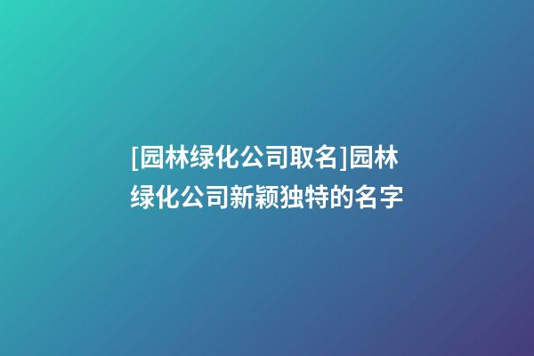 [园林绿化公司取名]园林绿化公司新颖独特的名字-第1张-公司起名-玄机派